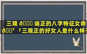 三观 🍀 端正的八字特征女命 🌲 「三观正的好女人是什么样子的」